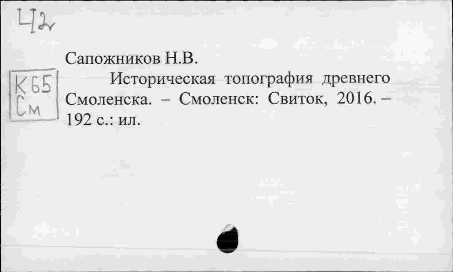 ﻿Сапожников Н.В.
Историческая топография древнего Смоленска. - Смоленск: Свиток, 2016.-192 с.: ил.